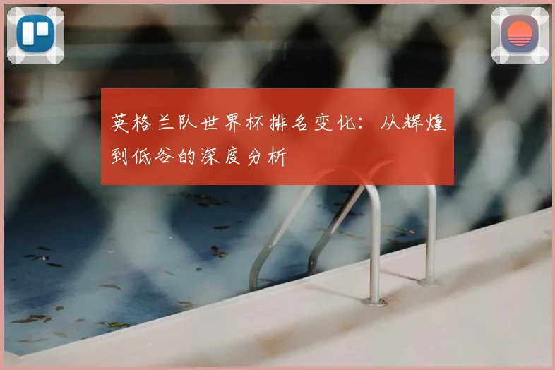 英格兰队世界杯排名变化：从辉煌到低谷的深度分析