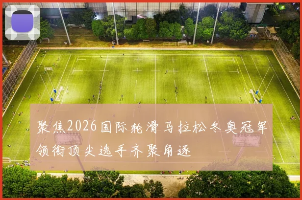 聚焦2026国际轮滑马拉松冬奥冠军领衔顶尖选手齐聚角逐