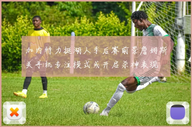 加内特力挺湖人季后赛前景詹姆斯关手机专注模式或开启杀神表现