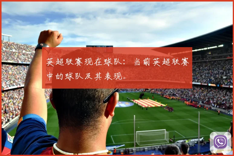 英超联赛现在球队：当前英超联赛中的球队及其表现。