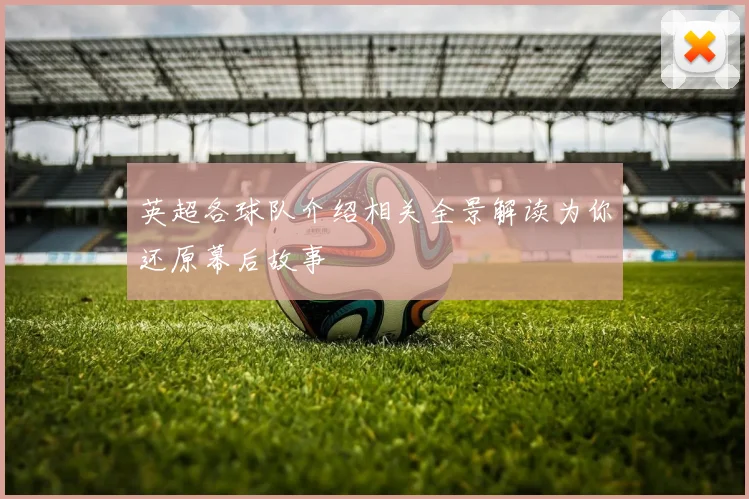 英超各球队介绍相关全景解读为你还原幕后故事
